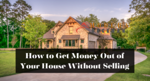 How to Get Money Out of Your House Without Selling